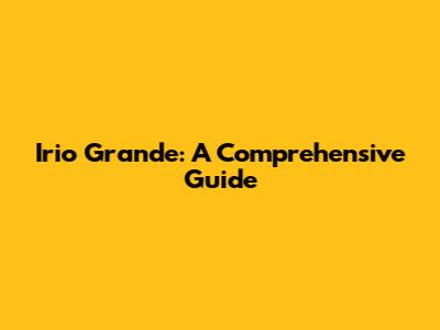 Irio Grande: A Comprehensive Guide