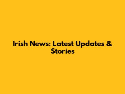 Irish News: Latest Updates & Stories