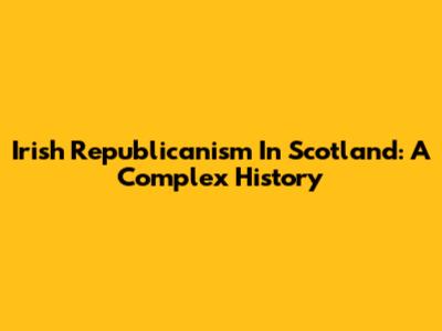 Irish Republicanism In Scotland: A Complex History