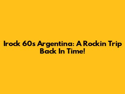 Irock 60s Argentina: A Rockin' Trip Back In Time!