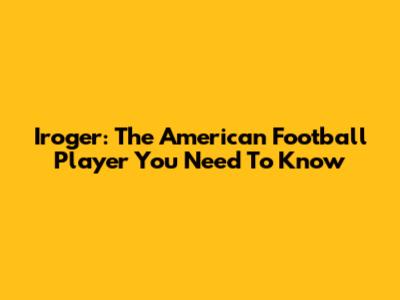 Iroger: The American Football Player You Need To Know