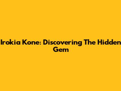 Irokia Kone: Discovering The Hidden Gem
