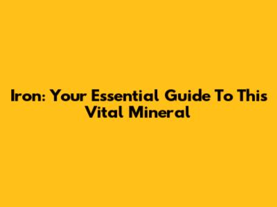 Iron: Your Essential Guide To This Vital Mineral