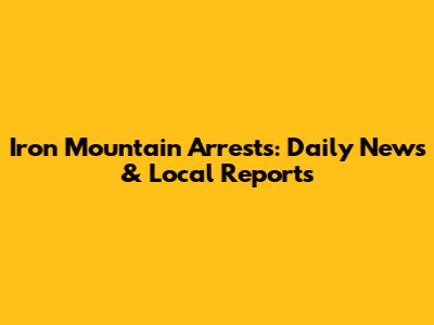 Iron Mountain Arrests: Daily News & Local Reports