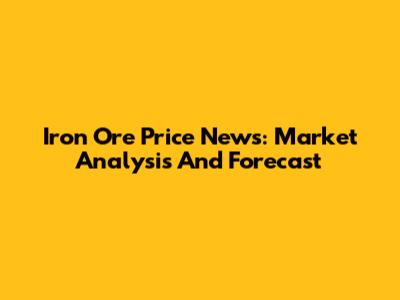 Iron Ore Price News: Market Analysis And Forecast
