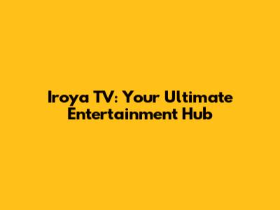 Iroya TV: Your Ultimate Entertainment Hub