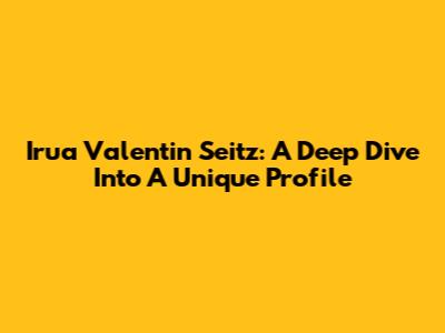 Irua Valentin Seitz: A Deep Dive Into A Unique Profile