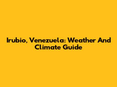 Irubio, Venezuela: Weather And Climate Guide