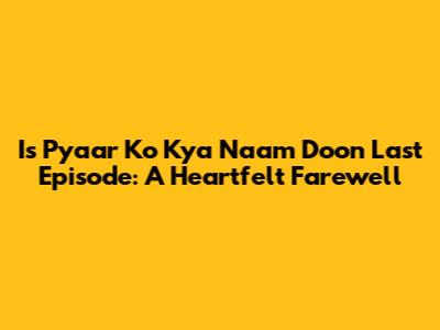 Is Pyaar Ko Kya Naam Doon Last Episode: A Heartfelt Farewell