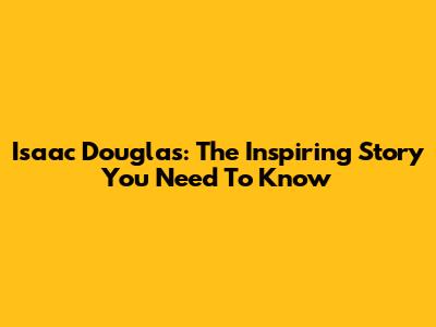 Isaac Douglas: The Inspiring Story You Need To Know