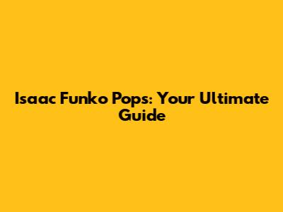 Isaac Funko Pops: Your Ultimate Guide