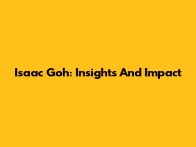 Isaac Goh: Insights And Impact