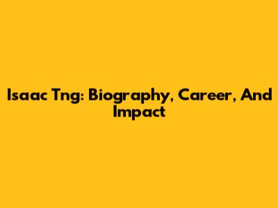 Isaac Tng: Biography, Career, And Impact