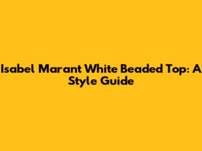 Isabel Marant White Beaded Top: A Style Guide