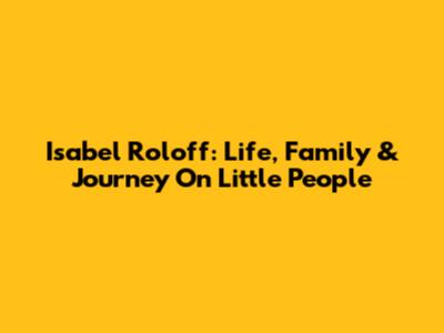Isabel Roloff: Life, Family & Journey On Little People