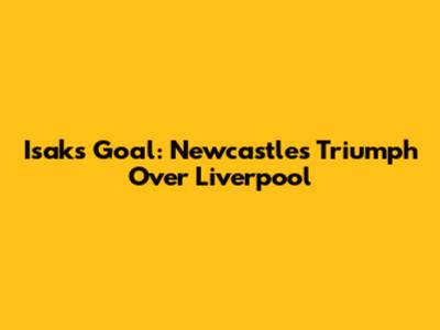 Isak's Goal: Newcastle's Triumph Over Liverpool
