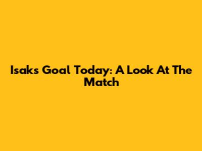 Isak's Goal Today: A Look At The Match