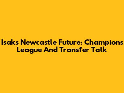Isak's Newcastle Future: Champions League And Transfer Talk