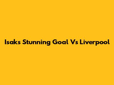 Isak's Stunning Goal Vs Liverpool