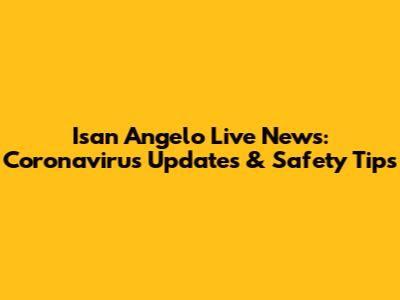 Isan Angelo Live News: Coronavirus Updates & Safety Tips