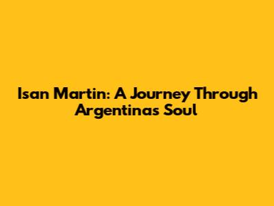 Isan Martin: A Journey Through Argentina's Soul