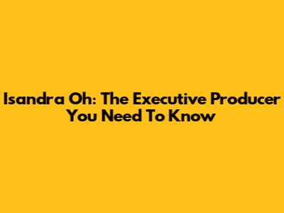 Isandra Oh: The Executive Producer You Need To Know