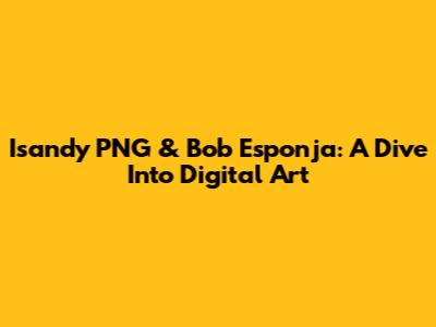 Isandy PNG & Bob Esponja: A Dive Into Digital Art