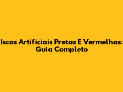 Iscas Artificiais Pretas E Vermelhas: Guia Completo