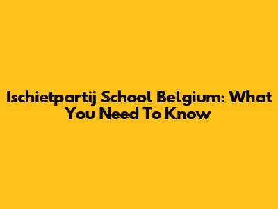Ischietpartij School Belgium: What You Need To Know