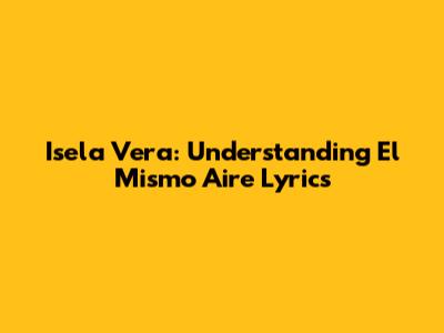 Isela Vera: Understanding "El Mismo Aire" Lyrics