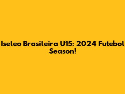 Iseleo Brasileira U15: 2024 Futebol Season!