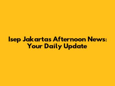 Isep Jakarta's Afternoon News: Your Daily Update