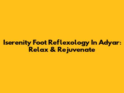 Iserenity Foot Reflexology In Adyar: Relax & Rejuvenate
