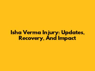 Isha Verma Injury: Updates, Recovery, And Impact