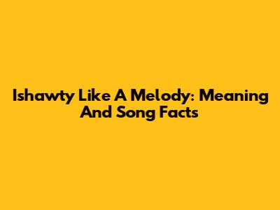 Ishawty Like A Melody: Meaning And Song Facts