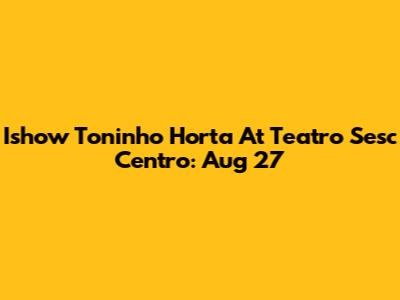 Ishow Toninho Horta At Teatro Sesc Centro: Aug 27