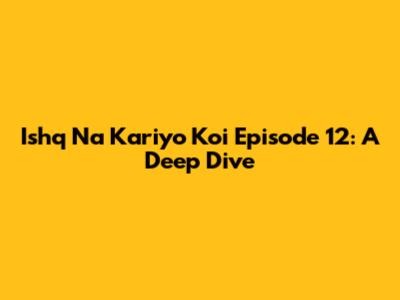Ishq Na Kariyo Koi Episode 12: A Deep Dive