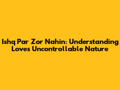Ishq Par Zor Nahin: Understanding Love's Uncontrollable Nature