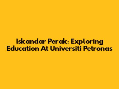Iskandar Perak: Exploring Education At Universiti Petronas