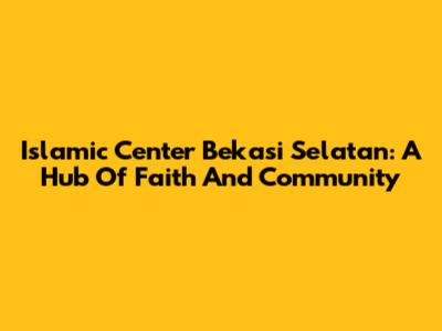 Islamic Center Bekasi Selatan: A Hub Of Faith And Community
