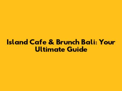 Island Cafe & Brunch Bali: Your Ultimate Guide