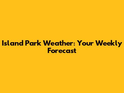 Island Park Weather: Your Weekly Forecast