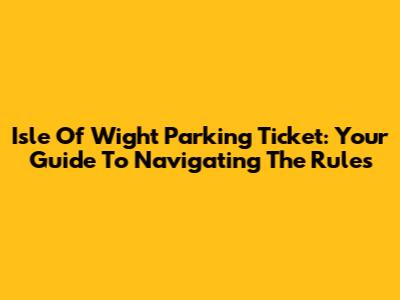 Isle Of Wight Parking Ticket: Your Guide To Navigating The Rules