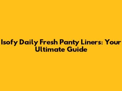 Isofy Daily Fresh Panty Liners: Your Ultimate Guide