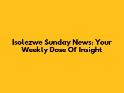 Isolezwe Sunday News: Your Weekly Dose Of Insight