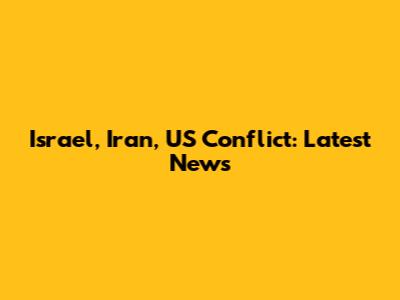 Israel, Iran, US Conflict: Latest News