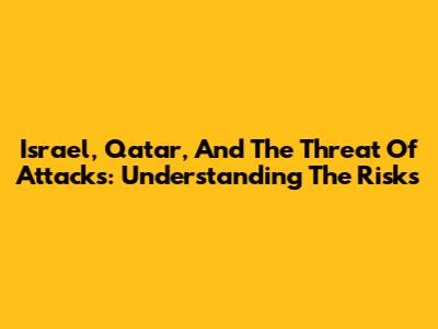 Israel, Qatar, And The Threat Of Attacks: Understanding The Risks
