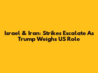 Israel & Iran: Strikes Escalate As Trump Weighs US Role