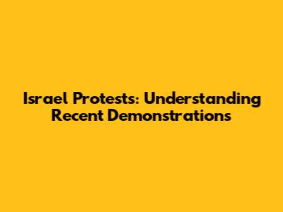 Israel Protests: Understanding Recent Demonstrations