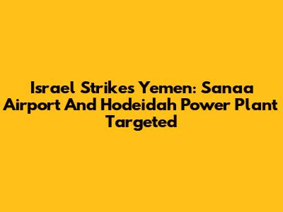 Israel Strikes Yemen: Sanaa Airport And Hodeidah Power Plant Targeted